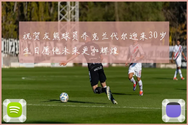 祝贺灰熊球员乔克兰代尔迎来30岁生日愿他未来更加辉煌